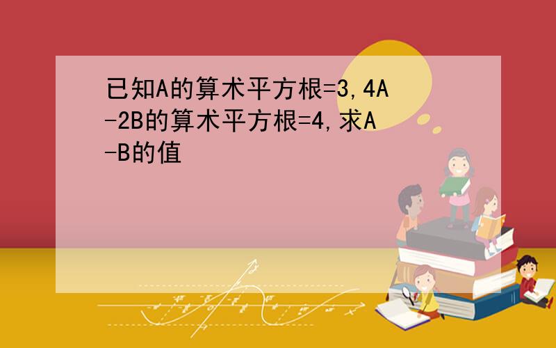 已知A的算术平方根=3,4A-2B的算术平方根=4,求A-B的值