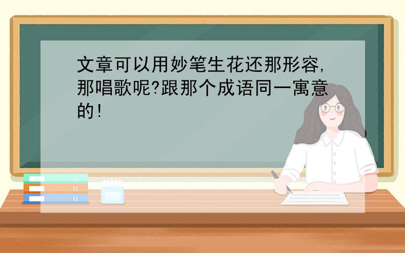 文章可以用妙笔生花还那形容,那唱歌呢?跟那个成语同一寓意的!