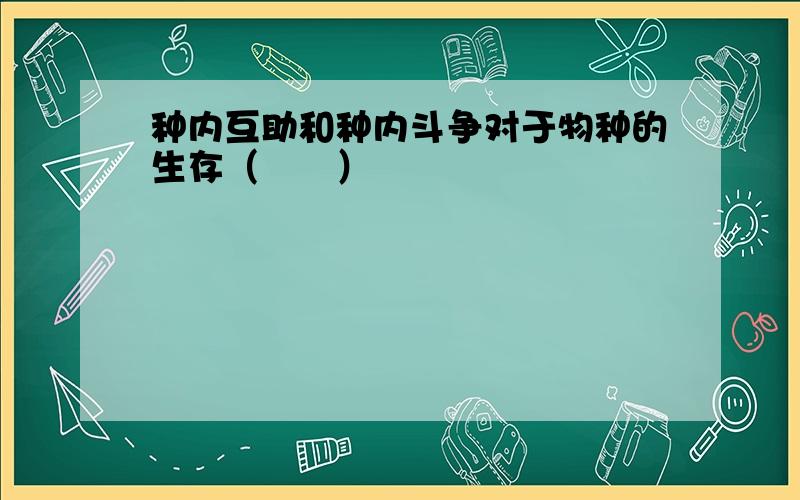 种内互助和种内斗争对于物种的生存（　　）