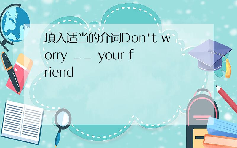 填入适当的介词Don't worry __ your friend