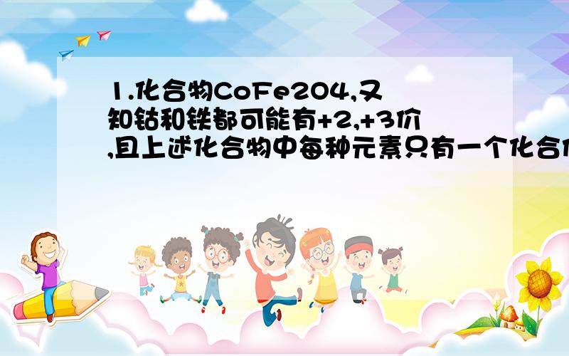 1.化合物CoFe2O4,又知钴和铁都可能有+2,+3价,且上述化合物中每种元素只有一个化合价,则钴和铁的化合价为?（+