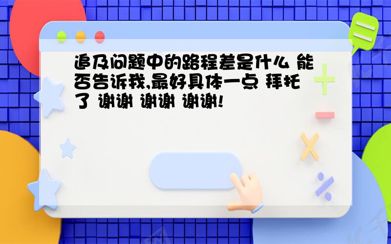 追及问题中的路程差是什么 能否告诉我,最好具体一点 拜托了 谢谢 谢谢 谢谢!