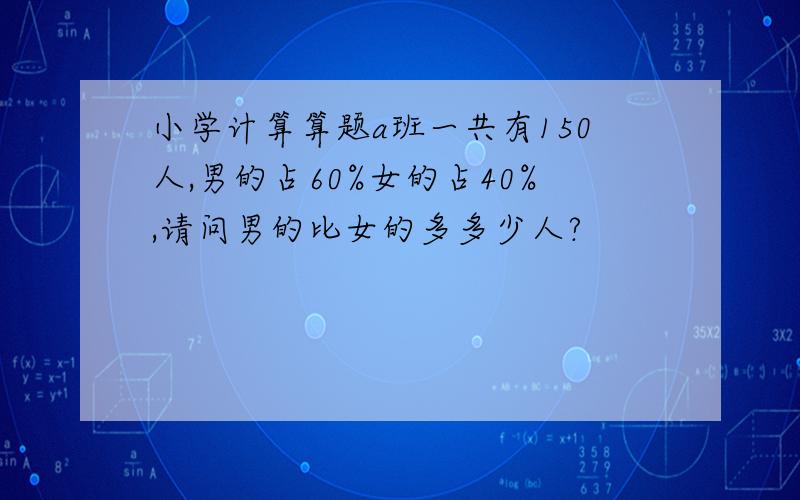 小学计算算题a班一共有150人,男的占60%女的占40%,请问男的比女的多多少人?