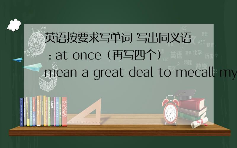 英语按要求写单词 写出同义语：at once（再写四个）mean a great deal to mecall my f