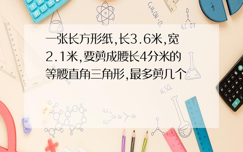 一张长方形纸,长3.6米,宽2.1米,要剪成腰长4分米的等腰直角三角形,最多剪几个