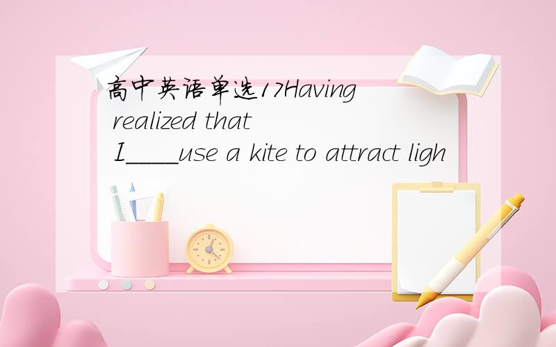 高中英语单选17Having realized that I____use a kite to attract ligh