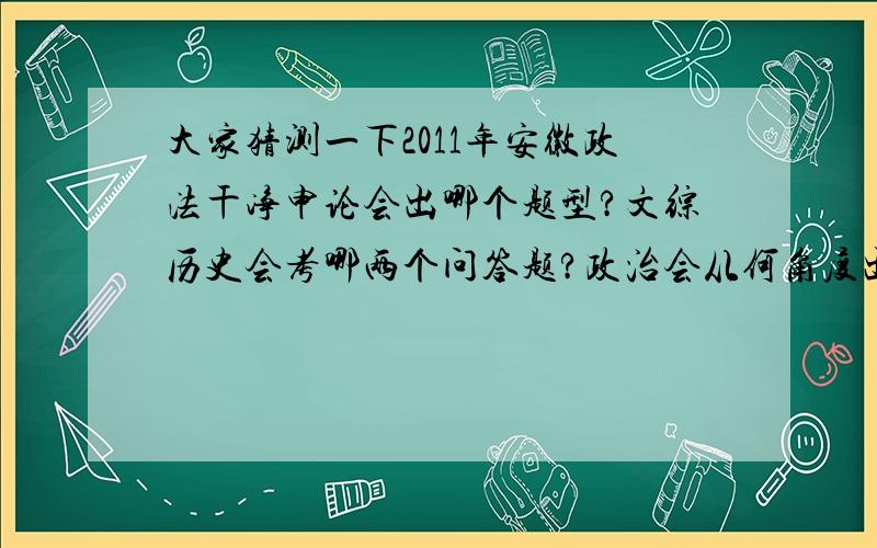 大家猜测一下2011年安徽政法干净申论会出哪个题型?文综历史会考哪两个问答题?政治会从何角度出两大题