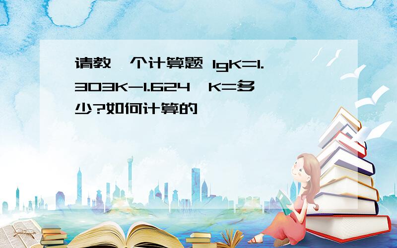 请教一个计算题 lgK=1.303K-1.624,K=多少?如何计算的