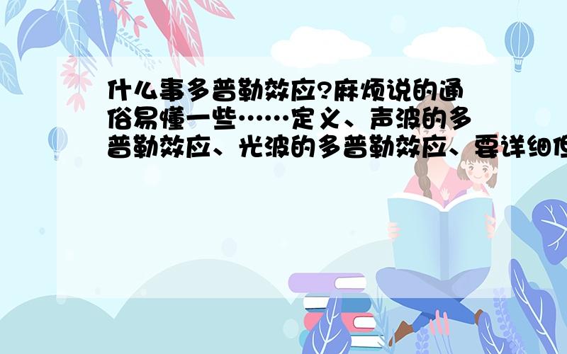 什么事多普勒效应?麻烦说的通俗易懂一些……定义、声波的多普勒效应、光波的多普勒效应、要详细但是好理解、不用公式、麻烦大家