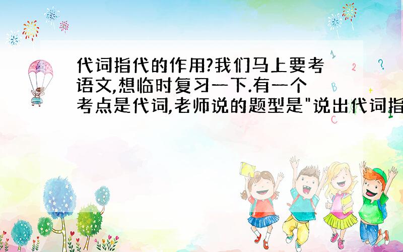 代词指代的作用?我们马上要考语文,想临时复习一下.有一个考点是代词,老师说的题型是