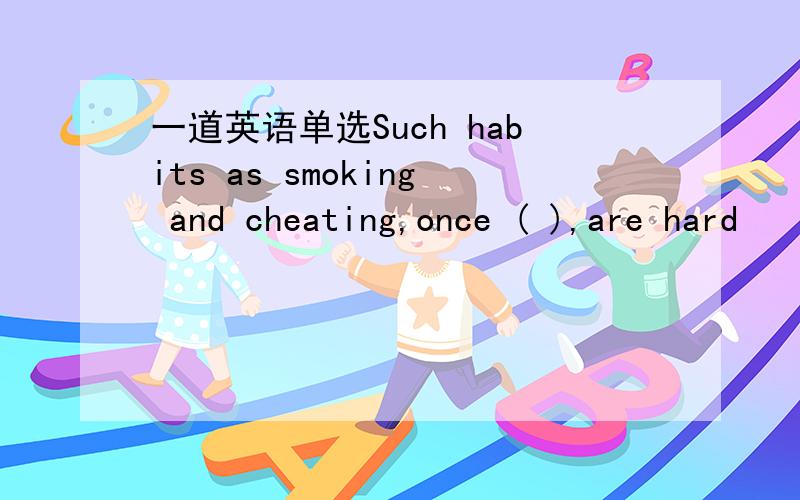 一道英语单选Such habits as smoking and cheating,once ( ),are hard