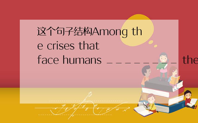 这个句子结构Among the crises that face humans ________ the lack of