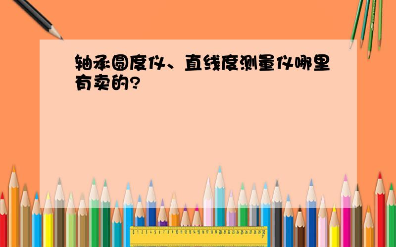 轴承圆度仪、直线度测量仪哪里有卖的?