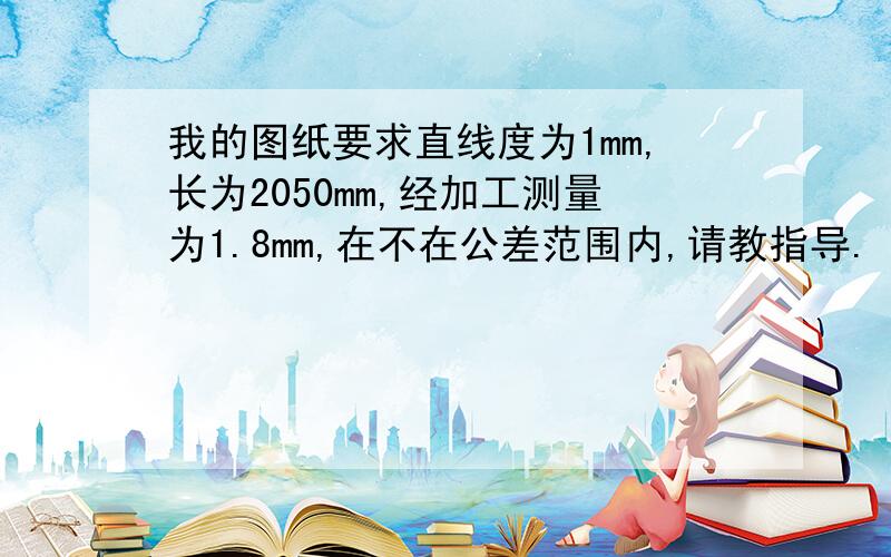 我的图纸要求直线度为1mm,长为2050mm,经加工测量为1.8mm,在不在公差范围内,请教指导.