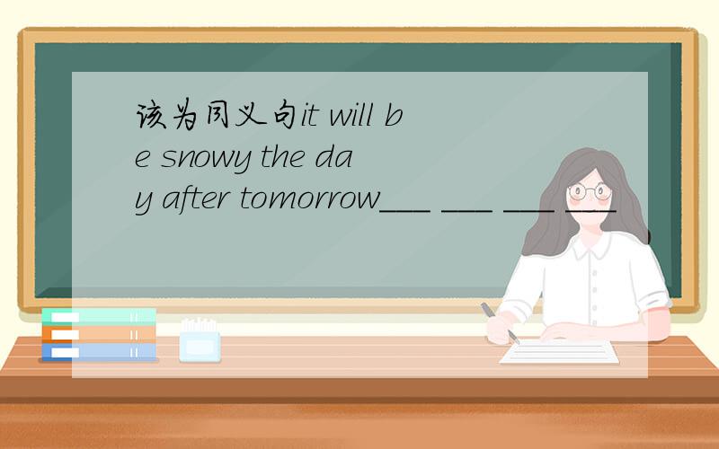 该为同义句it will be snowy the day after tomorrow___ ___ ___ ___