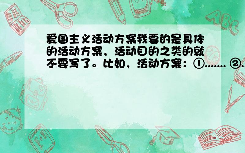 爱国主义活动方案我要的是具体的活动方案，活动目的之类的就不要写了。比如，活动方案：①....... ②....... ③