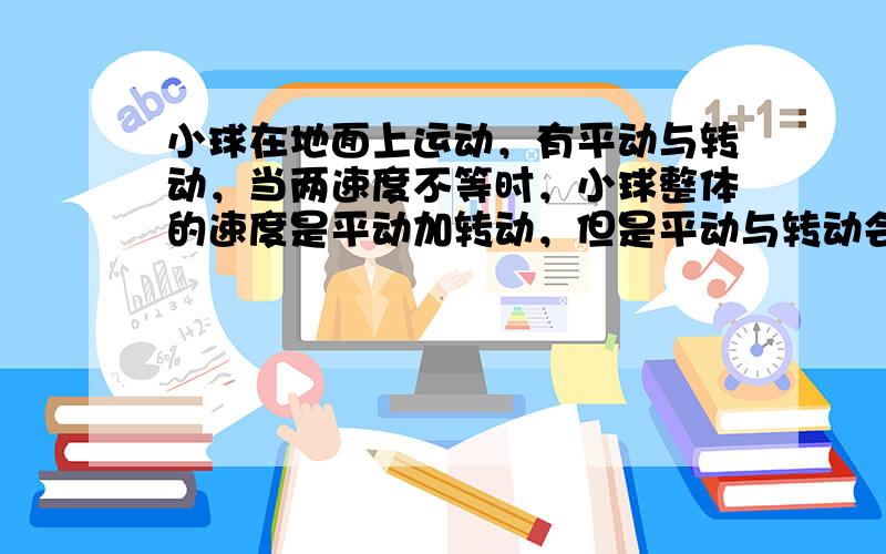 小球在地面上运动，有平动与转动，当两速度不等时，小球整体的速度是平动加转动，但是平动与转动会相互影响直至相等，然后做纯滚