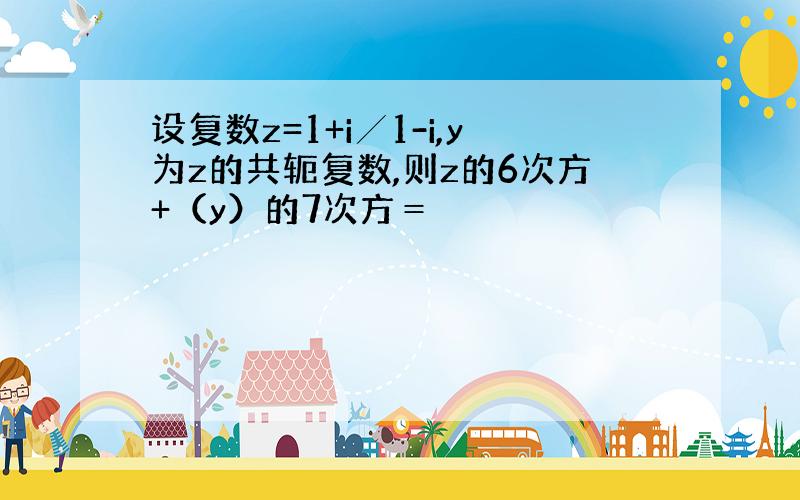 设复数z=1+i╱1-i,y为z的共轭复数,则z的6次方+（y）的7次方＝