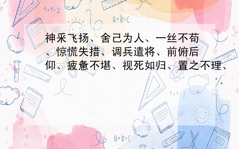 神釆飞扬、舍己为人、一丝不苟、惊慌失措、调兵遣将、前俯后仰、疲惫不堪、视死如归、置之不理、 分