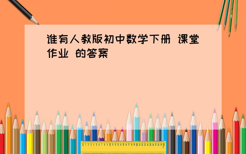 谁有人教版初中数学下册 课堂作业 的答案