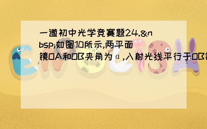 一道初中光学竞赛题24. 如图10所示,两平面镜OA和OB夹角为α,入射光线平行于OB镜且在两镜面间经12次反