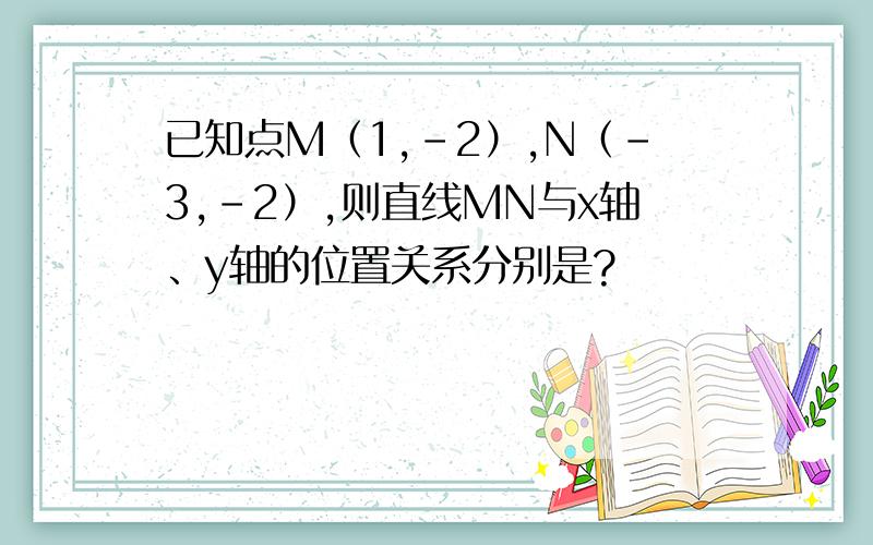 已知点M（1,-2）,N（-3,-2）,则直线MN与x轴、y轴的位置关系分别是?