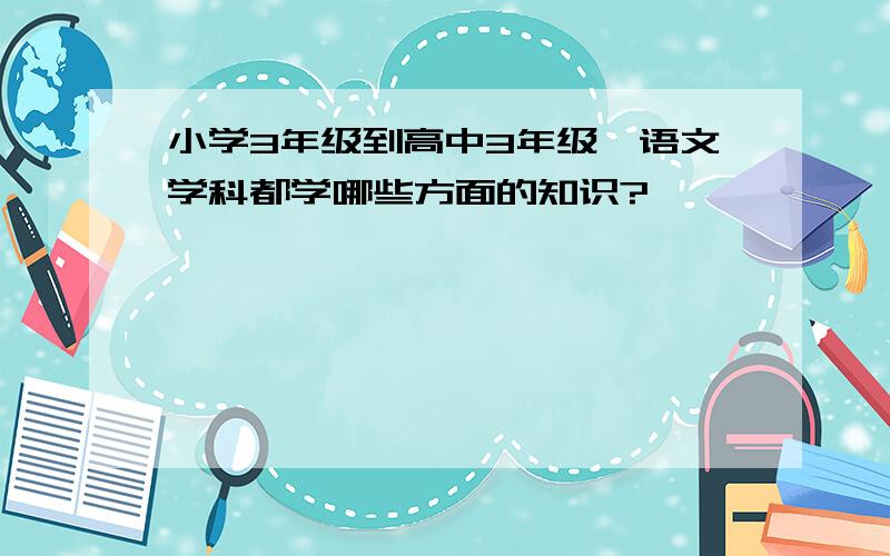 小学3年级到高中3年级,语文学科都学哪些方面的知识?