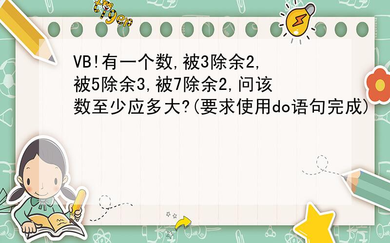 VB!有一个数,被3除余2,被5除余3,被7除余2,问该数至少应多大?(要求使用do语句完成)