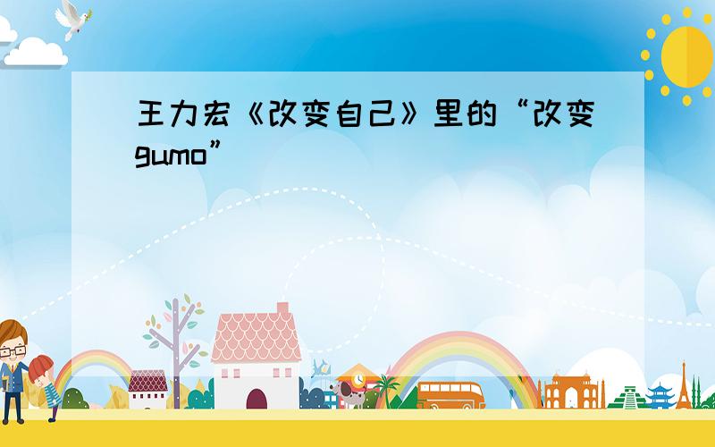 王力宏《改变自己》里的“改变gumo”