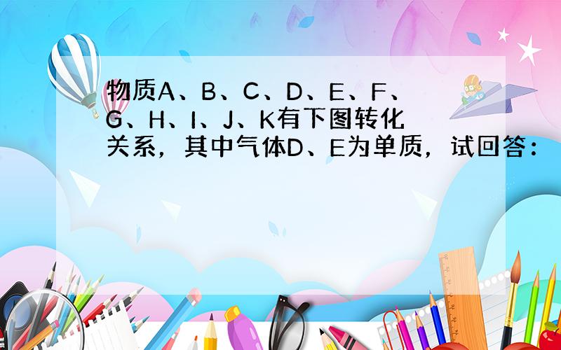 物质A、B、C、D、E、F、G、H、I、J、K有下图转化关系，其中气体D、E为单质，试回答：