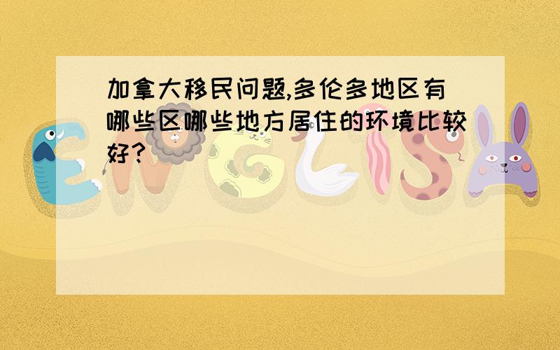 加拿大移民问题,多伦多地区有哪些区哪些地方居住的环境比较好?