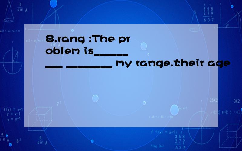 8.rang :The problem is_________ ________ my range.their age