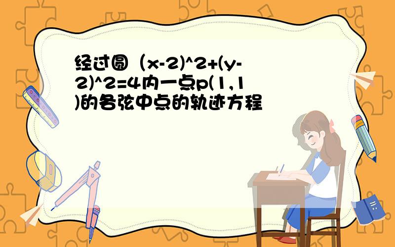 经过圆（x-2)^2+(y-2)^2=4内一点p(1,1)的各弦中点的轨迹方程