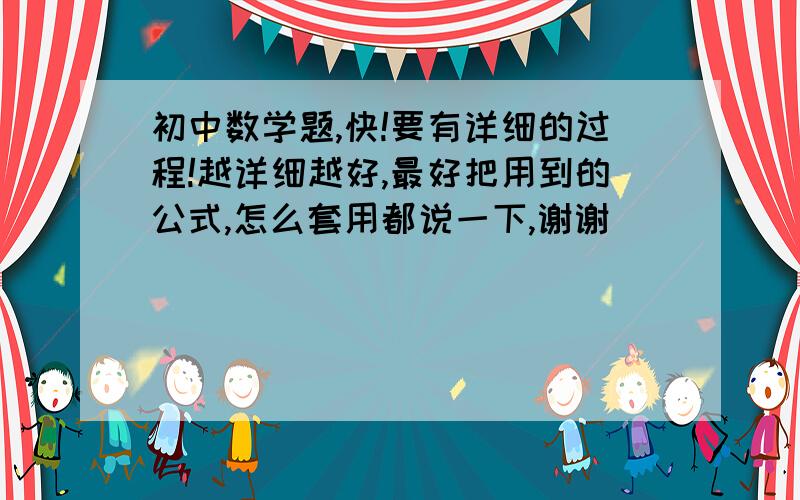 初中数学题,快!要有详细的过程!越详细越好,最好把用到的公式,怎么套用都说一下,谢谢