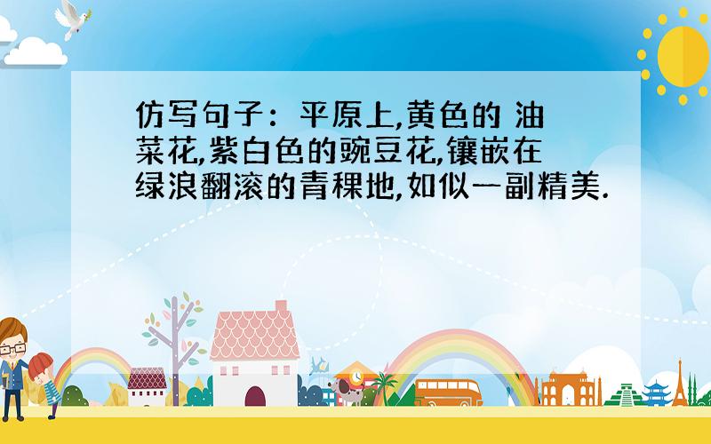 仿写句子：平原上,黄色的 油菜花,紫白色的豌豆花,镶嵌在绿浪翻滚的青稞地,如似一副精美.