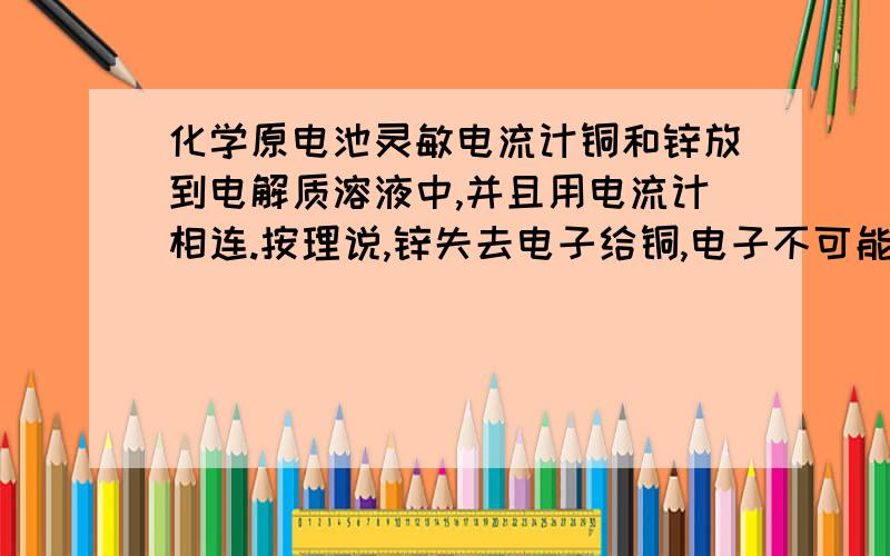 化学原电池灵敏电流计铜和锌放到电解质溶液中,并且用电流计相连.按理说,锌失去电子给铜,电子不可能通过溶液移动,只能经过电