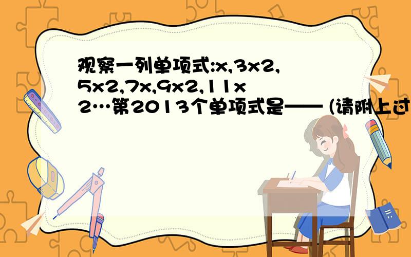 观察一列单项式:x,3x2,5x2,7x,9x2,11x2…第2013个单项式是—— (请附上过程和原因)谢谢~