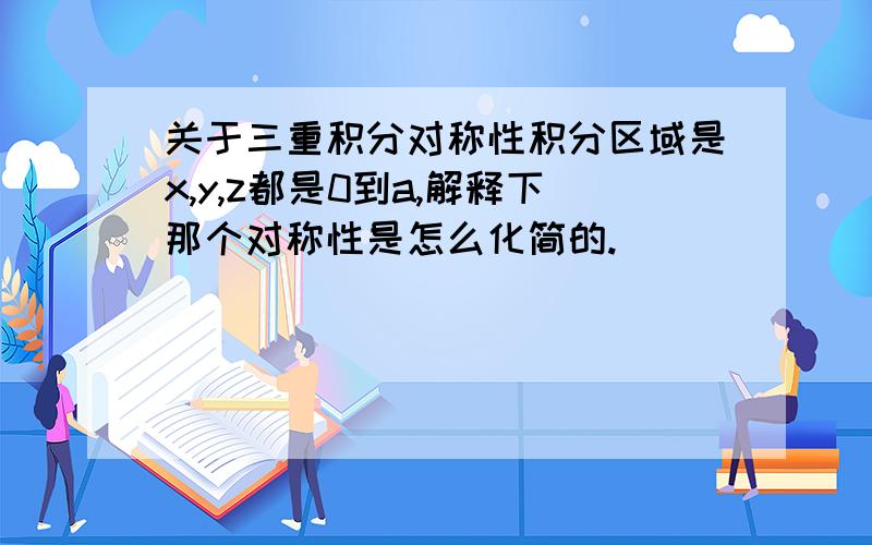 关于三重积分对称性积分区域是x,y,z都是0到a,解释下那个对称性是怎么化简的.