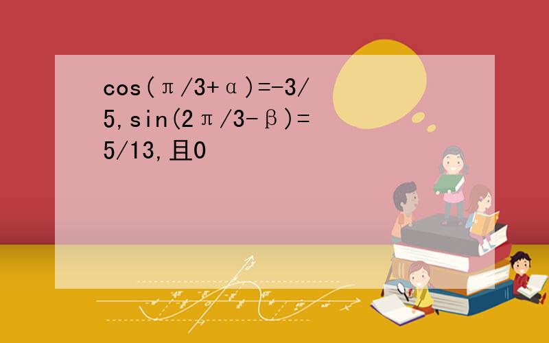 cos(π/3+α)=-3/5,sin(2π/3-β)=5/13,且0