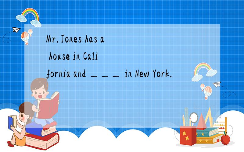 Mr.Jones has a house in California and ___ in New York.