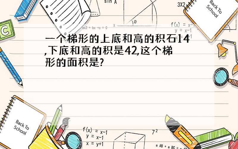 一个梯形的上底和高的积石14,下底和高的积是42,这个梯形的面积是?