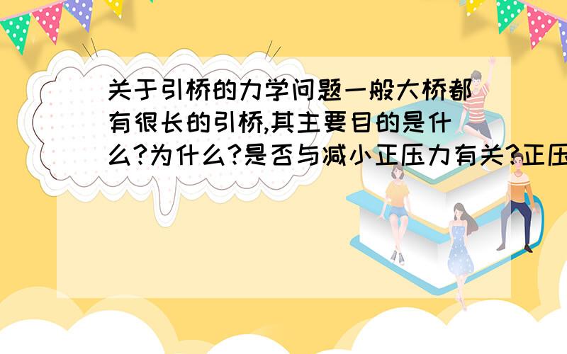 关于引桥的力学问题一般大桥都有很长的引桥,其主要目的是什么?为什么?是否与减小正压力有关?正压力又具体指什么呢?请说得具