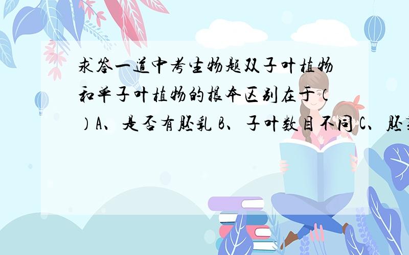 求答一道中考生物题双子叶植物和单子叶植物的根本区别在于（）A、是否有胚乳 B、子叶数目不同 C、胚芽数目不同 D、胚的数