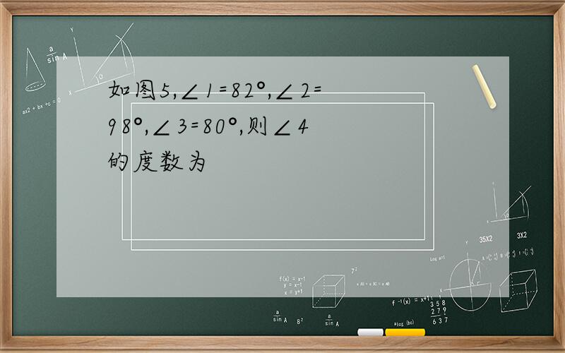 如图5,∠1=82°,∠2=98°,∠3=80°,则∠4的度数为