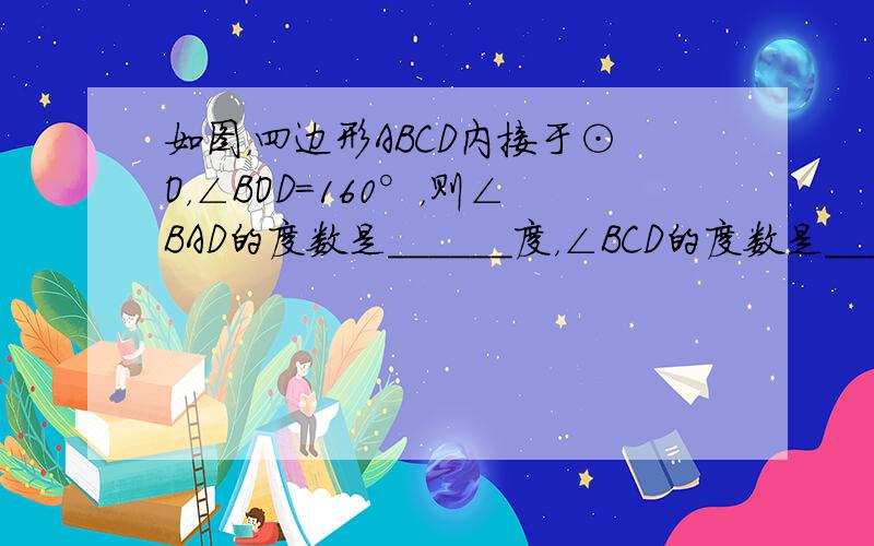 如图，四边形ABCD内接于⊙O，∠BOD=160°，则∠BAD的度数是______度，∠BCD的度数是______度．