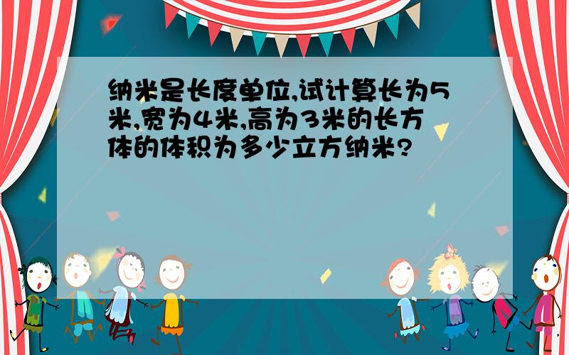 纳米是长度单位,试计算长为5米,宽为4米,高为3米的长方体的体积为多少立方纳米?