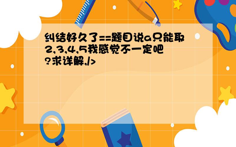 纠结好久了==题目说a只能取2,3,4,5我感觉不一定吧?求详解,/>