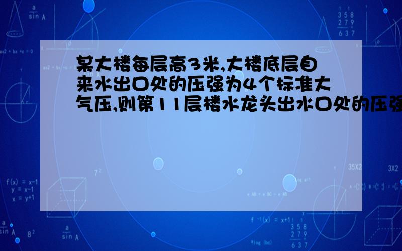 某大楼每层高3米,大楼底层自来水出口处的压强为4个标准大气压,则第11层楼水龙头出水口处的压强约为 标准