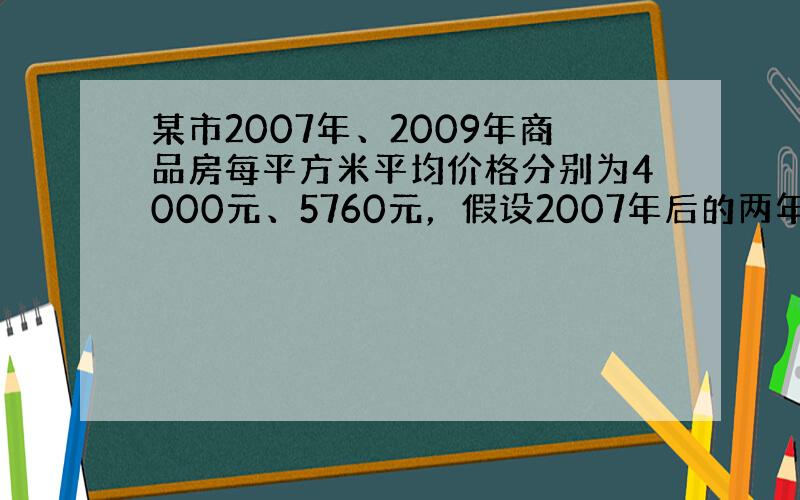 某市2007年、2009年商品房每平方米平均价格分别为4000元、5760元，假设2007年后的两年内，商品房每平方米平