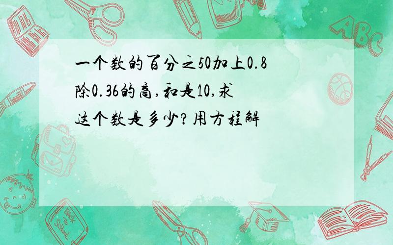 一个数的百分之50加上0.8除0.36的商,和是10,求这个数是多少?用方程解